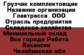 Грузчик-комплектовщик › Название организации ­ Главтрасса, ООО › Отрасль предприятия ­ Складское хозяйство › Минимальный оклад ­ 1 - Все города Работа » Вакансии   . Челябинская обл.,Миасс г.